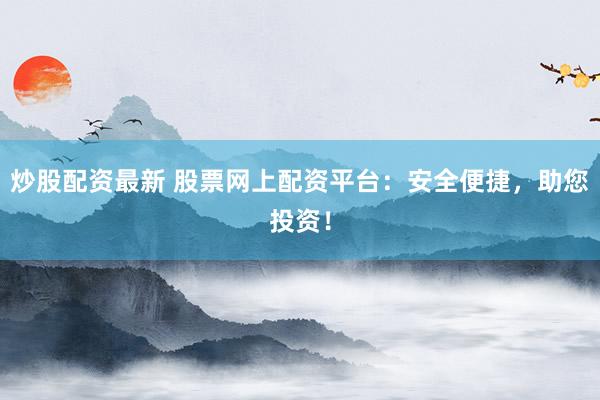 炒股配资最新 股票网上配资平台：安全便捷，助您投资！