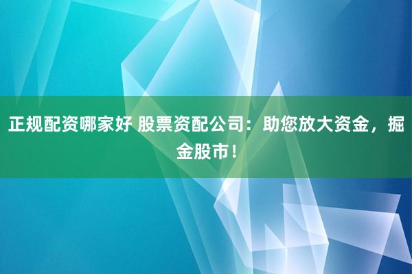正规配资哪家好 股票资配公司：助您放大资金，掘金股市！