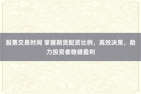 股票交易时间 掌握期货配资比例，高效决策，助力投资者稳健盈利