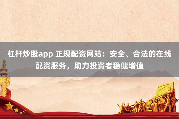 杠杆炒股app 正规配资网站：安全、合法的在线配资服务，助力投资者稳健增值