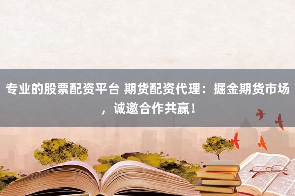 专业的股票配资平台 期货配资代理：掘金期货市场，诚邀合作共赢！