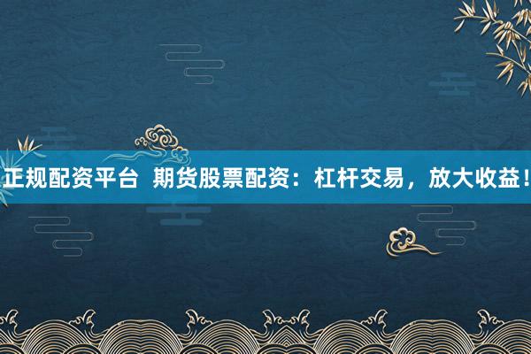 正规配资平台  期货股票配资：杠杆交易，放大收益！