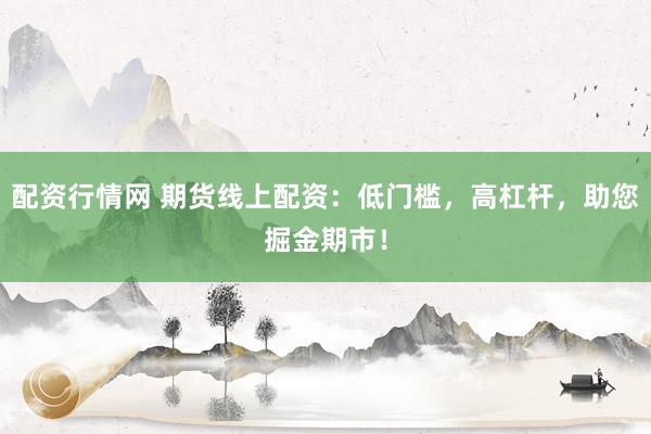 配资行情网 期货线上配资：低门槛，高杠杆，助您掘金期市！