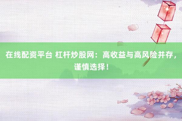 在线配资平台 杠杆炒股网：高收益与高风险并存，谨慎选择！
