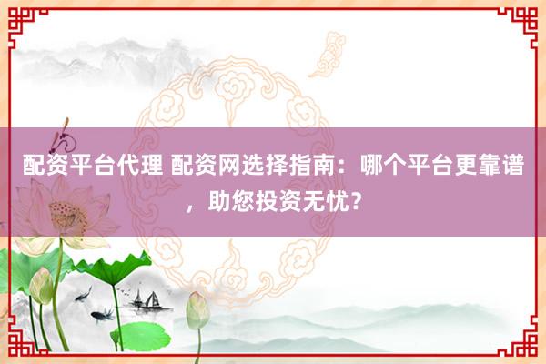 配资平台代理 配资网选择指南：哪个平台更靠谱，助您投资无忧？