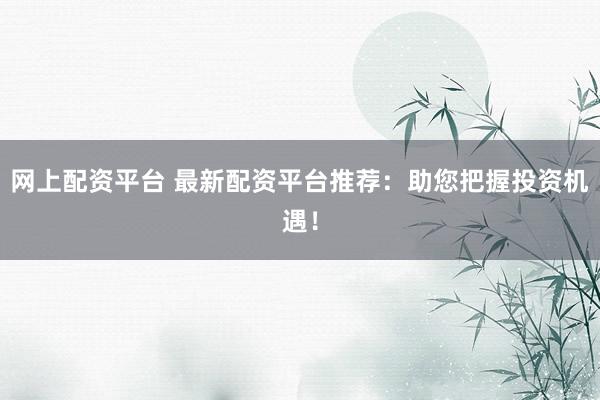 网上配资平台 最新配资平台推荐：助您把握投资机遇！