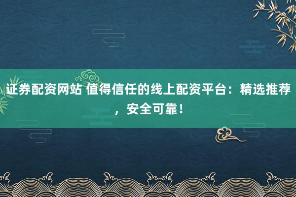 证券配资网站 值得信任的线上配资平台：精选推荐，安全可靠！