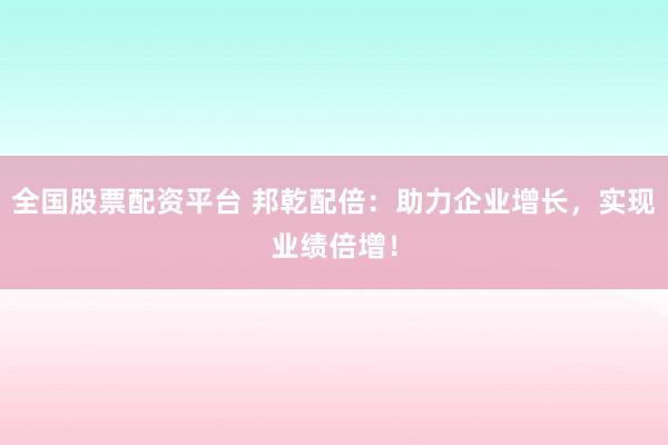 全国股票配资平台 邦乾配倍：助力企业增长，实现业绩倍增！