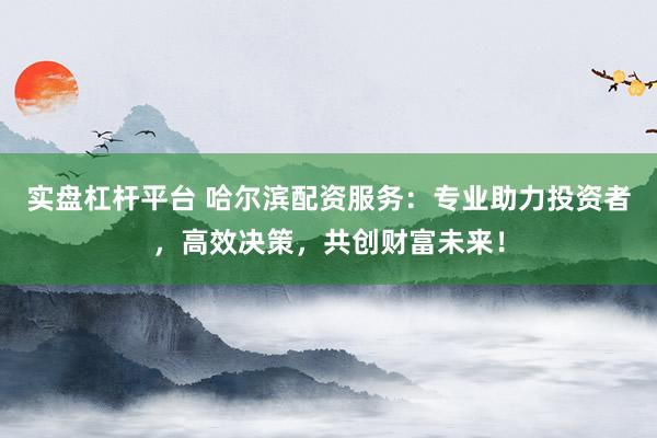 实盘杠杆平台 哈尔滨配资服务：专业助力投资者，高效决策，共创财富未来！