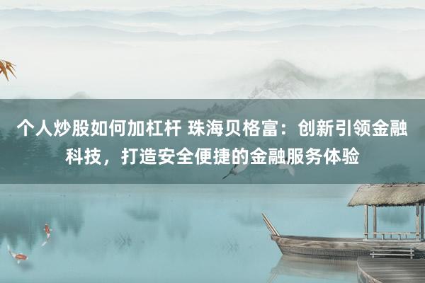 个人炒股如何加杠杆 珠海贝格富：创新引领金融科技，打造安全便捷的金融服务体验