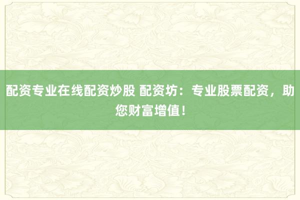 配资专业在线配资炒股 配资坊：专业股票配资，助您财富增值！