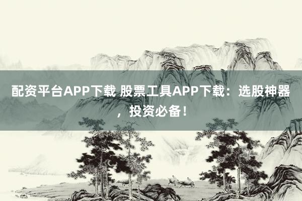 配资平台APP下载 股票工具APP下载：选股神器，投资必备！