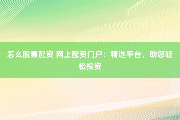 怎么股票配资 网上配资门户：精选平台，助您轻松投资