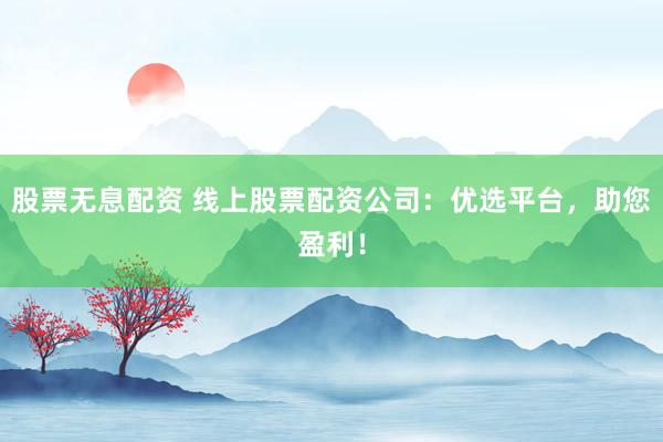 股票无息配资 线上股票配资公司：优选平台，助您盈利！