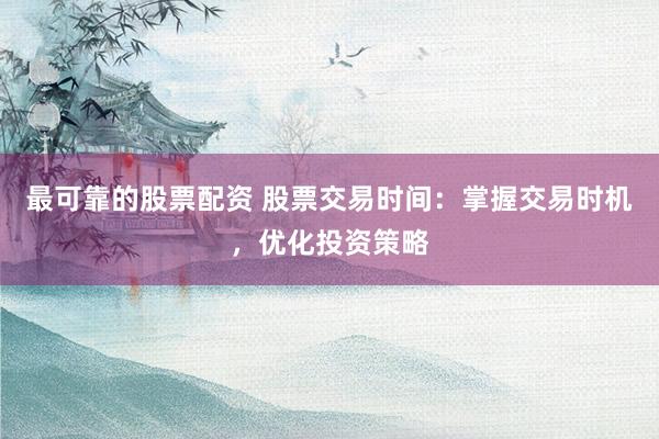 最可靠的股票配资 股票交易时间：掌握交易时机，优化投资策略