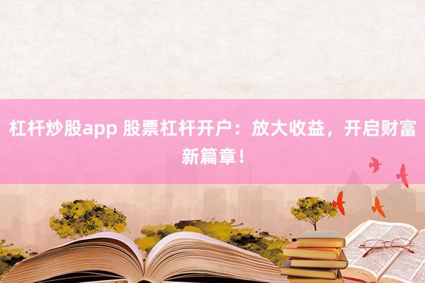 杠杆炒股app 股票杠杆开户：放大收益，开启财富新篇章！