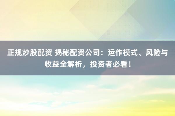 正规炒股配资 揭秘配资公司：运作模式、风险与收益全解析，投资者必看！