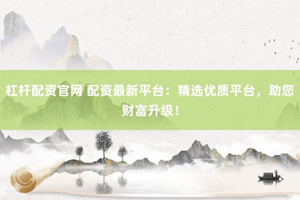 杠杆配资官网 配资最新平台：精选优质平台，助您财富升级！