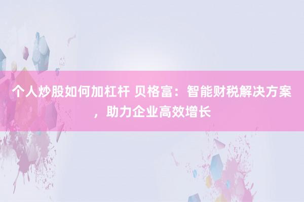个人炒股如何加杠杆 贝格富：智能财税解决方案，助力企业高效增长