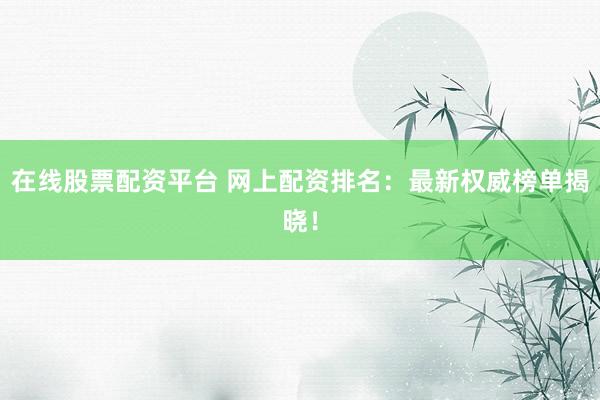 在线股票配资平台 网上配资排名：最新权威榜单揭晓！
