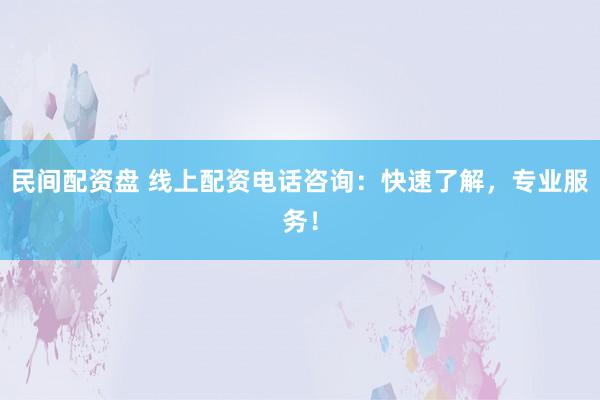 民间配资盘 线上配资电话咨询：快速了解，专业服务！