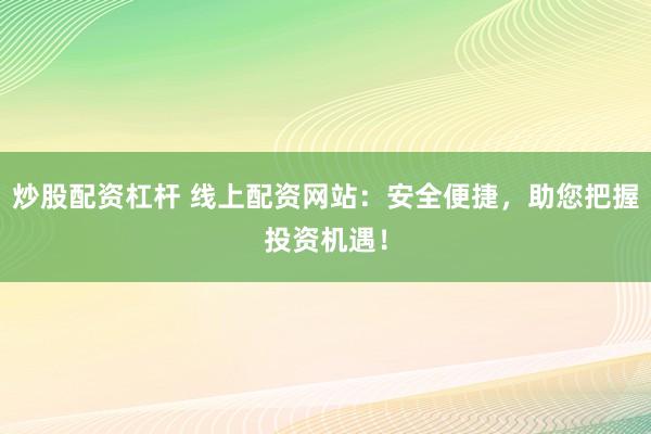 炒股配资杠杆 线上配资网站：安全便捷，助您把握投资机遇！