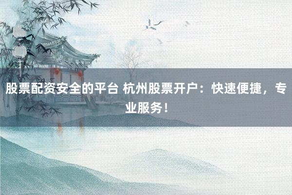 股票配资安全的平台 杭州股票开户：快速便捷，专业服务！