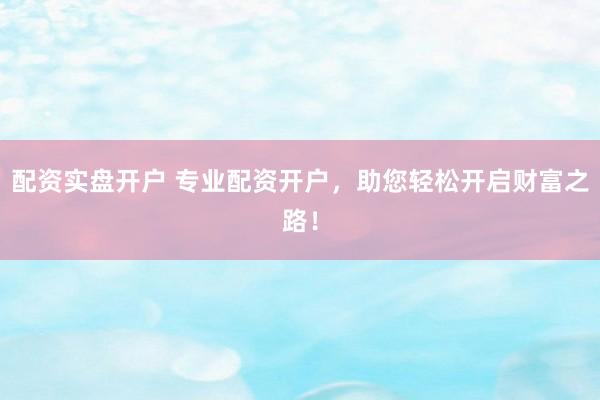 配资实盘开户 专业配资开户，助您轻松开启财富之路！