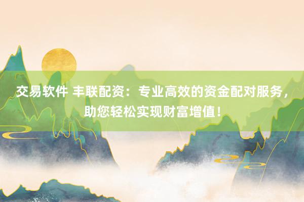 交易软件 丰联配资：专业高效的资金配对服务，助您轻松实现财富增值！