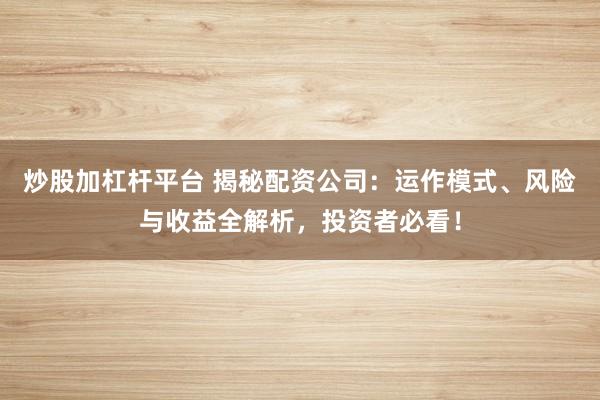 炒股加杠杆平台 揭秘配资公司：运作模式、风险与收益全解析，投资者必看！