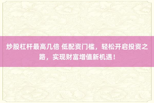 炒股杠杆最高几倍 低配资门槛，轻松开启投资之路，实现财富增值新机遇！