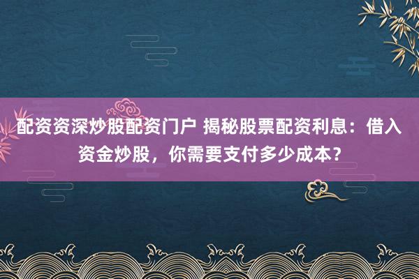 配资资深炒股配资门户 揭秘股票配资利息：借入资金炒股，你需要支付多少成本？