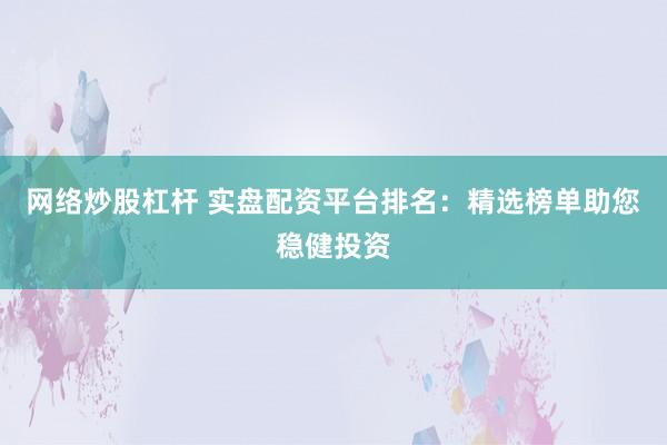 网络炒股杠杆 实盘配资平台排名：精选榜单助您稳健投资