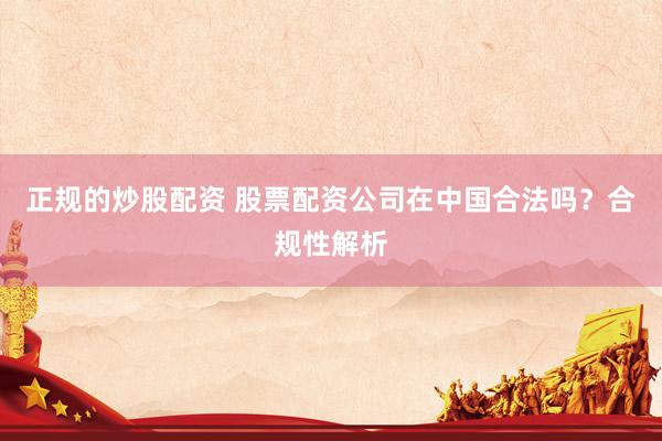 正规的炒股配资 股票配资公司在中国合法吗？合规性解析