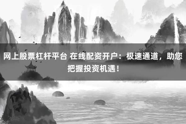 网上股票杠杆平台 在线配资开户：极速通道，助您把握投资机遇！