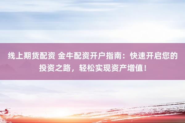 线上期货配资 金牛配资开户指南：快速开启您的投资之路，轻松实现资产增值！
