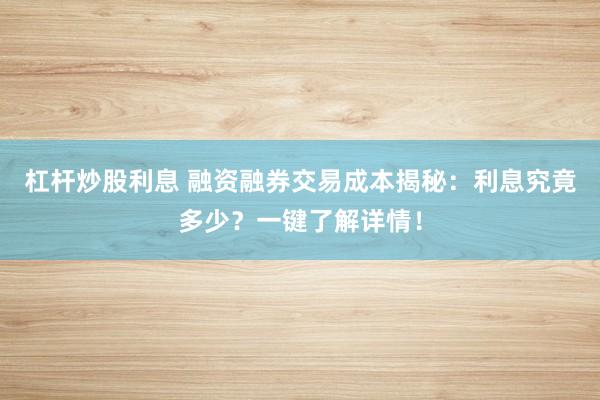 杠杆炒股利息 融资融券交易成本揭秘：利息究竟多少？一键了解详情！
