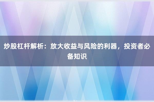 炒股杠杆解析：放大收益与风险的利器，投资者必备知识