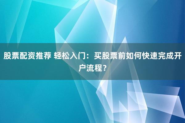 股票配资推荐 轻松入门：买股票前如何快速完成开户流程？