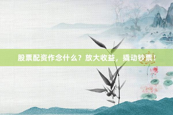 股票配资作念什么？放大收益，撬动钞票！