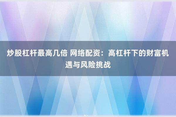炒股杠杆最高几倍 网络配资：高杠杆下的财富机遇与风险挑战