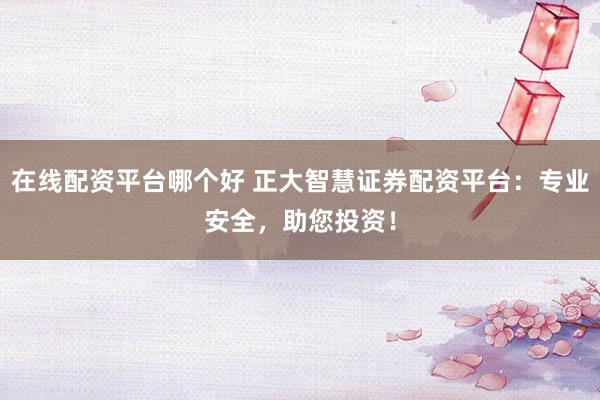 在线配资平台哪个好 正大智慧证券配资平台：专业安全，助您投资！