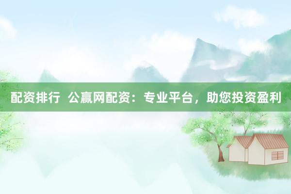 配资排行  公赢网配资：专业平台，助您投资盈利