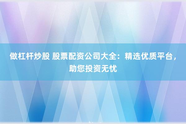 做杠杆炒股 股票配资公司大全：精选优质平台，助您投资无忧