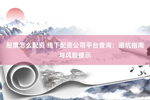 股票怎么配资 线下配资公司平台查询：避坑指南与风险提示