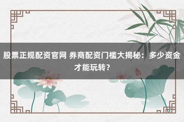 股票正规配资官网 券商配资门槛大揭秘：多少资金才能玩转？