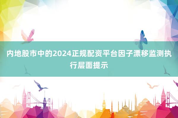 内地股市中的2024正规配资平台因子漂移监测执行层面提示