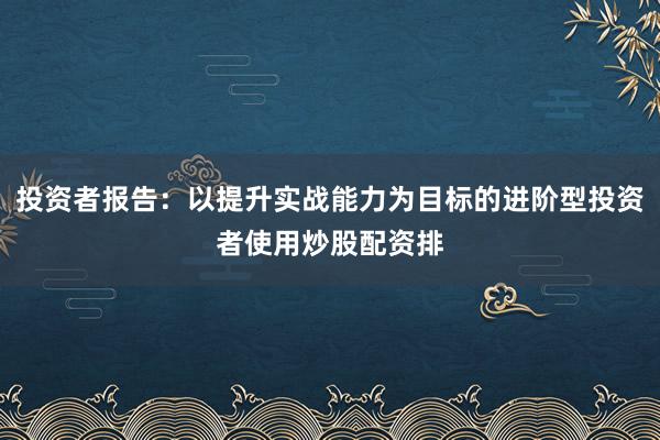 投资者报告：以提升实战能力为目标的进阶型投资者使用炒股配资排