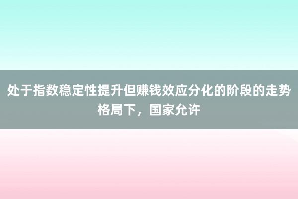 处于指数稳定性提升但赚钱效应分化的阶段的走势格局下，国家允许