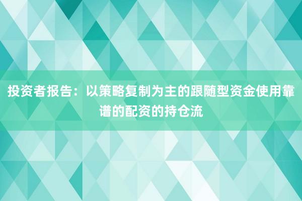 投资者报告：以策略复制为主的跟随型资金使用靠谱的配资的持仓流